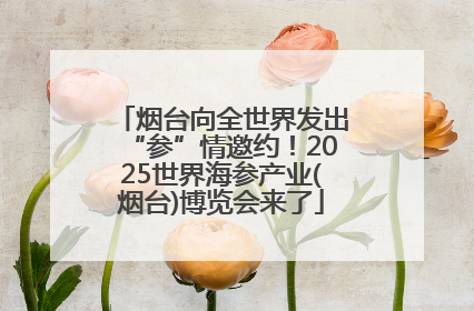 烟台向全世界发出“参”情邀约！2025世界海参产业(烟台)博览会来了