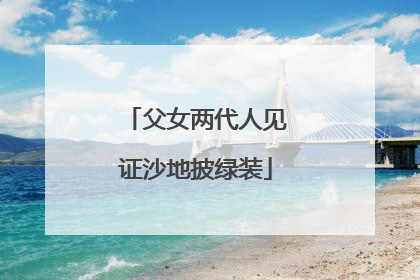 父女两代人见证沙地披绿装