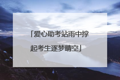 爱心助考站雨中撑起考生逐梦晴空