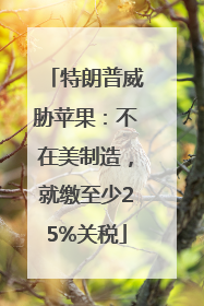 特朗普威胁苹果：不在美制造，就缴至少25%关税