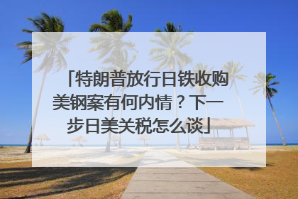 特朗普放行日铁收购美钢案有何内情？下一步日美关税怎么谈