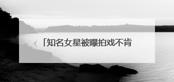 知名女星被曝拍戏不肯下水？剧组最新声明