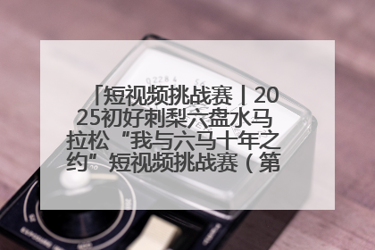 短视频挑战赛丨2025初好刺梨六盘水马拉松“我与六马十年之约”短视频挑战赛（第一阶段）即将开启