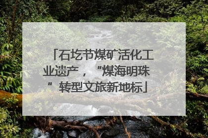 石圪节煤矿活化工业遗产，“煤海明珠”转型文旅新地标