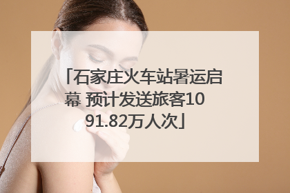 石家庄火车站暑运启幕 预计发送旅客1091.82万人次