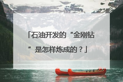 石油开发的“金刚钻”是怎样炼成的？