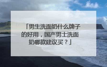 男生洗面奶什么牌子的好用，国产男士洗面奶哪款建议买？