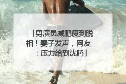 男演员减肥瘦到脱相！妻子发声，网友：压力给到沈腾
