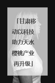 甘肃移动以科技助力天水樱桃产业再升级