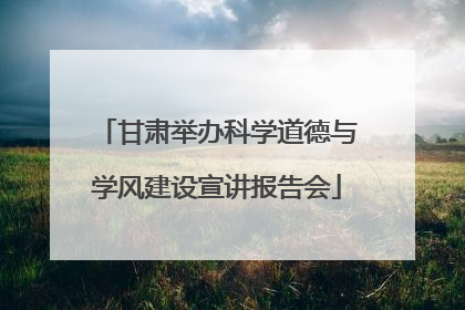 甘肃举办科学道德与学风建设宣讲报告会