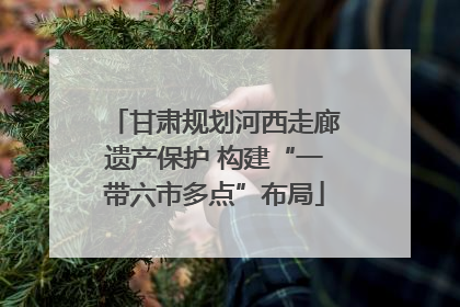 甘肃规划河西走廊遗产保护 构建“一带六市多点”布局