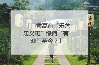 甘肃高台“乐善忠义班”缘何“有戏”至今？