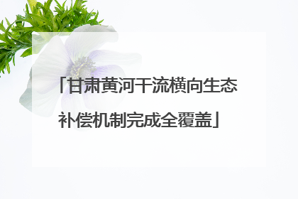 甘肃黄河干流横向生态补偿机制完成全覆盖