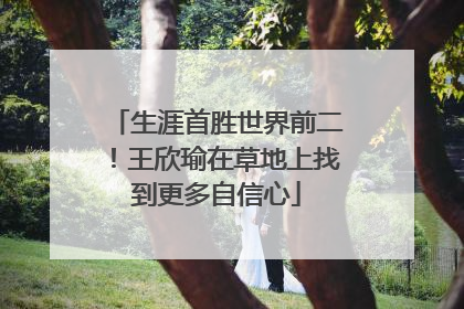 生涯首胜世界前二！王欣瑜在草地上找到更多自信心