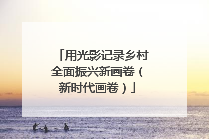 用光影记录乡村全面振兴新画卷（新时代画卷）