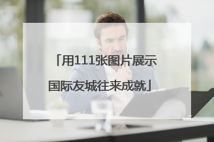 用111张图片展示国际友城往来成就