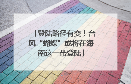 登陆路径有变！台风“蝴蝶”或将在海南这一带登陆