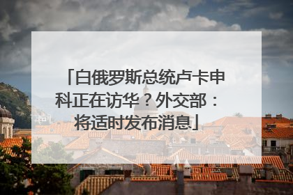 白俄罗斯总统卢卡申科正在访华？外交部：将适时发布消息