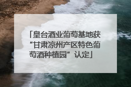 皇台酒业葡萄基地获“甘肃凉州产区特色葡萄酒种植园”认定