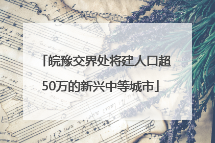 皖豫交界处将建人口超50万的新兴中等城市
