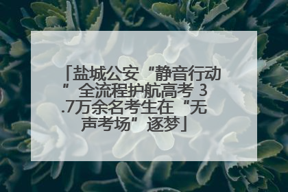 盐城公安“静音行动”全流程护航高考 3.7万余名考生在“无声考场”逐梦