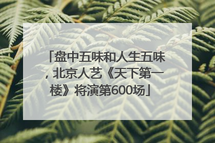 盘中五味和人生五味，北京人艺《天下第一楼》将演第600场