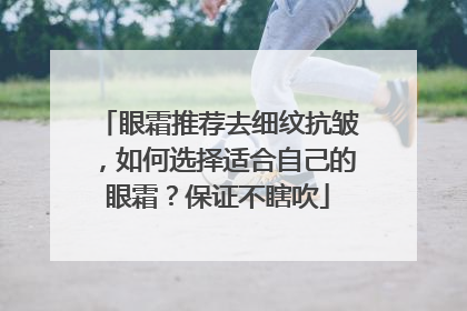 眼霜推荐去细纹抗皱，如何选择适合自己的眼霜？保证不瞎吹