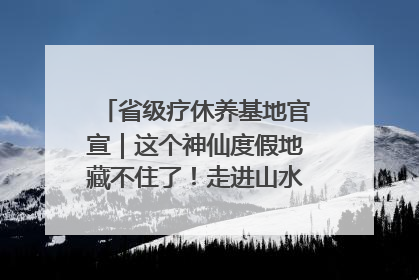 省级疗休养基地官宣｜这个神仙度假地藏不住了！走进山水秘境 开启一场野奢度假之旅！