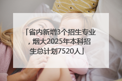 省内新增3个招生专业，烟大2025年本科招生总计划7520人