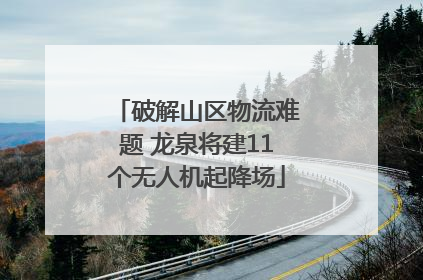 破解山区物流难题 龙泉将建11个无人机起降场