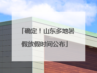 确定！山东多地暑假放假时间公布