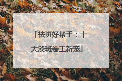祛斑好帮手：十大淡斑卷王新宠