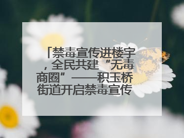 禁毒宣传进楼宇，全民共建“无毒商圈”——积玉桥街道开启禁毒宣传月系列活动