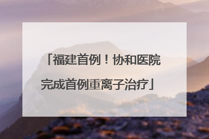 福建首例！协和医院完成首例重离子治疗