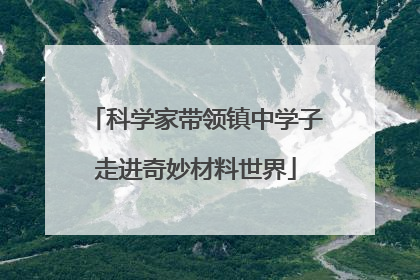 科学家带领镇中学子走进奇妙材料世界