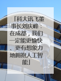 科大讯飞董事长刘庆峰：在成都，我们一定能更愉快、更有想象力地拥抱人工智能
