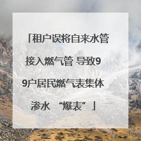 租户误将自来水管接入燃气管 导致99户居民燃气表集体渗水 “爆表”