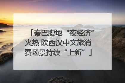秦巴腹地“夜经济”火热 陕西汉中文旅消费场景持续“上新”