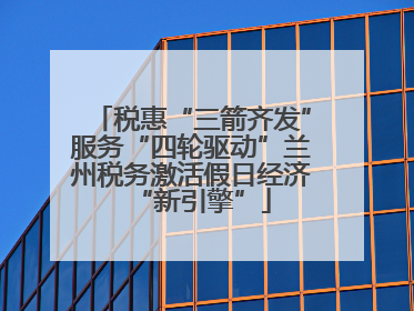 税惠“三箭齐发”服务“四轮驱动”兰州税务激活假日经济“新引擎”