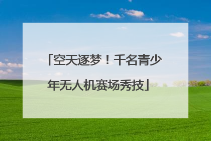 空天逐梦！千名青少年无人机赛场秀技