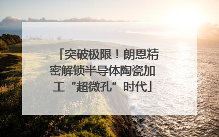 突破极限！朗恩精密解锁半导体陶瓷加工“超微孔”时代