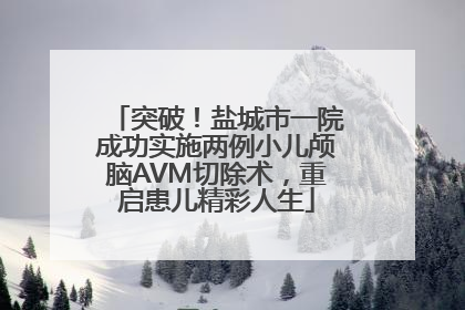 突破！盐城市一院成功实施两例小儿颅脑AVM切除术，重启患儿精彩人生