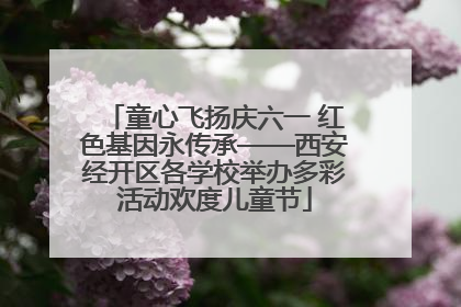 童心飞扬庆六一 红色基因永传承——西安经开区各学校举办多彩活动欢度儿童节