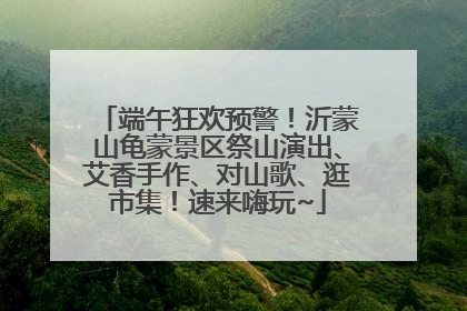 端午狂欢预警！沂蒙山龟蒙景区祭山演出、艾香手作、对山歌、逛市集！速来嗨玩~