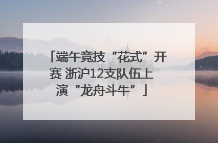 端午竞技“花式”开赛 浙沪12支队伍上演“龙舟斗牛”