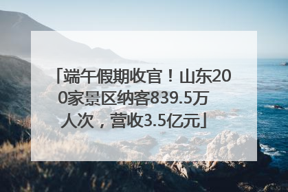 端午假期收官！山东200家景区纳客839.5万人次，营收3.5亿元