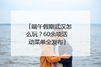 端午假期武汉怎么玩？60余项活动菜单全发布