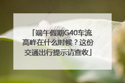 端午假期G40车流高峰在什么时候？这份交通出行提示请查收