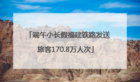 端午小长假福建铁路发送旅客170.8万人次