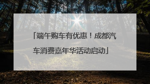 端午购车有优惠！成都汽车消费嘉年华活动启动